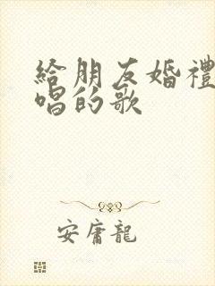 给朋友婚礼上献唱的歌