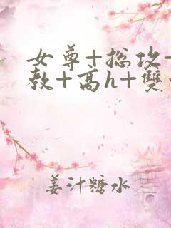 女尊+总攻+调教+高h+双性