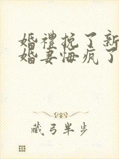 婚礼挽了新娘未婚妻悔疯了