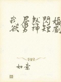 我居然闪婚了禁欲男神短剧合集