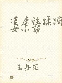 凌虐性蹂躏刑讯女小说