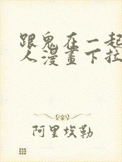 跟鬼在一起的男人漫画下拉式