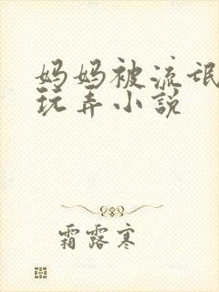 妈妈被流氓蹂躏玩弄小说