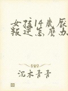 女孩14岁厌学叛逆怎么办