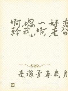 啊,嗯～好爽～干我,啊老公