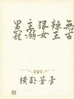 男主狠辣无情却宠溺女主古言