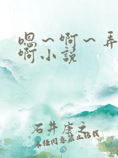 嗯～啊～弄嗯～啊小说