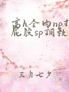 高h全肉np打屁股sp调教