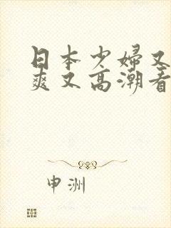 日本少妇又色又爽又高潮看你