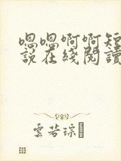 嗯嗯啊啊短篇小说在线阅读