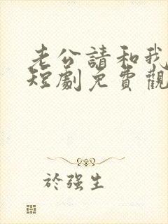 老公请和我恋爱短剧免费观看全集