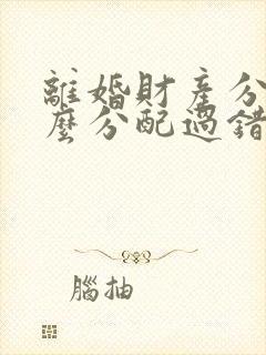 离婚财产分割怎么分配过错方