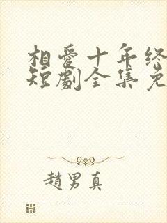 相爱十年终成空短剧全集免费播放