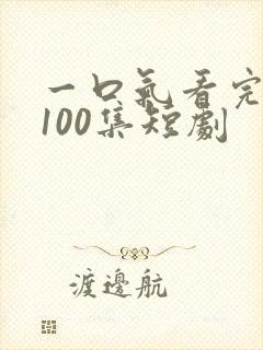 一口气看完1一100集短剧