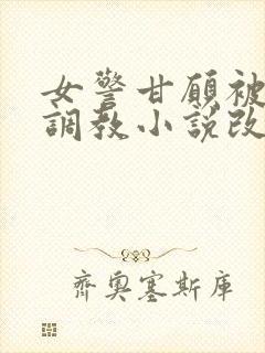 女警甘愿被捆绑调教小说改编自哪部