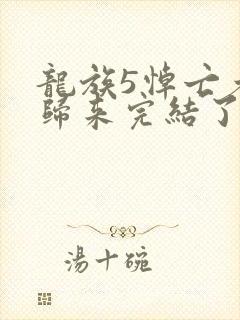 龙族5悼亡者的归来完结了吗