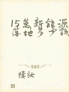 15万新能源车落地多少钱