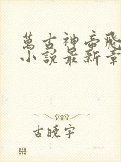 万古神帝飞天鱼小说最新章节目录