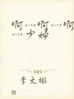 啊灬啊灬啊灬快灬少妇