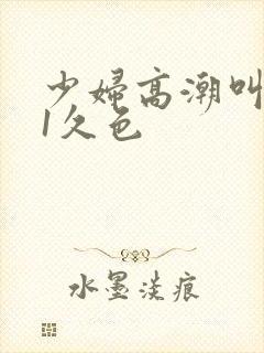 少妇高潮叫床91久色