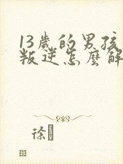 13岁的男孩子叛逆怎么解决