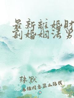 最新离婚财产分割婚姻法男方出轨