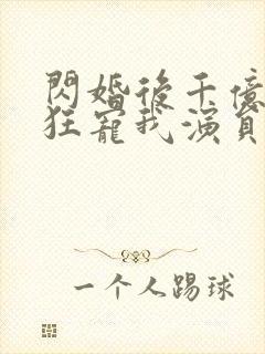 闪婚后千亿老公狂宠我演员表