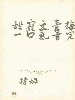 甜宠文青梅竹马一口气看完