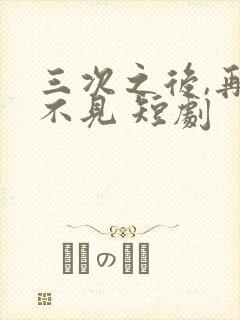 三次之后,再也不见 短剧