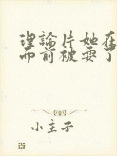 理论片她在丈夫面前被耍了