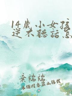 14岁小女孩叛逆不听话怎么办