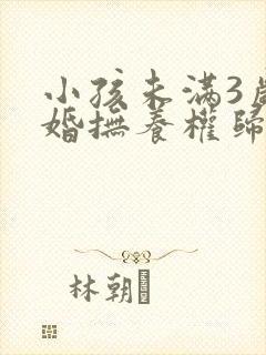 小孩未满3岁离婚抚养权归谁