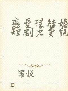 恋爱从结婚开始短剧免费观看全集