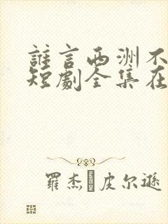 谁言西洲不知意短剧全集在线观看