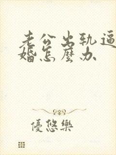 老公出轨逼着离婚怎么办