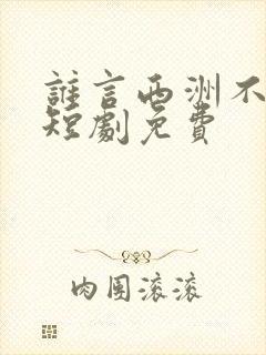 谁言西洲不知意短剧免费