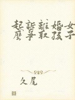 起诉离婚女方怎么争取孩子抚养权