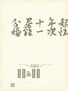 分居十年起诉离婚能一次性判离吗