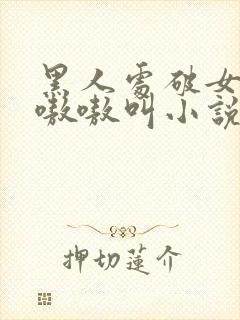 黑人处破女高潮嗷嗷叫小说