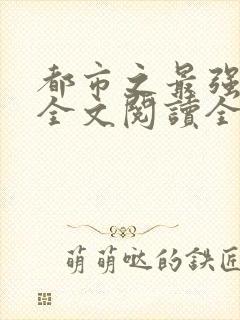 都市之最强狂兵全文阅读全文