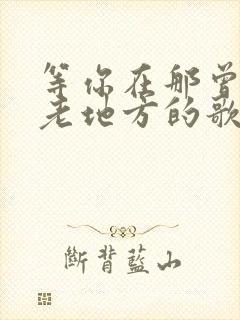 等你在那曾经的老地方的歌名是什么