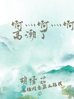 啊灬啊灬啊灬啊高潮了