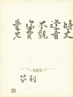 爱你不逢时短剧免费观看大结局