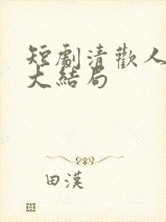 短剧清欢人间路大结局