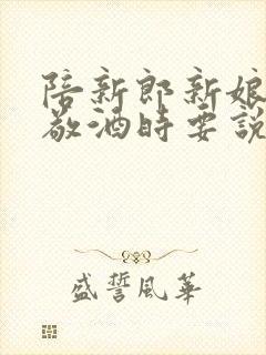 陪新郎新娘每桌敬酒时要说什么