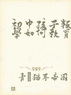 初中孩子叛逆厌学如何教育