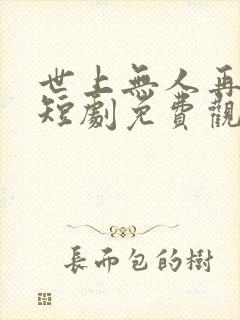 世上无人再似你短剧免费观看