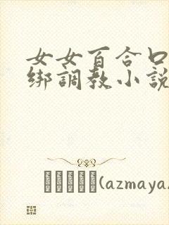 女女百合口球捆绑调教小说