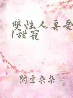 双性人妻受1v1甜宠