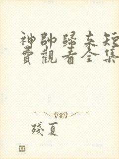 神帅归来短剧免费观看全集高清